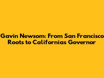 Gavin Newsom: From San Francisco Roots to California's Governor