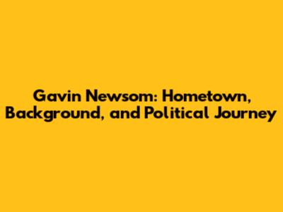 Gavin Newsom: Hometown, Background, and Political Journey