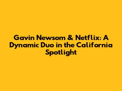 Gavin Newsom & Netflix: A Dynamic Duo in the California Spotlight