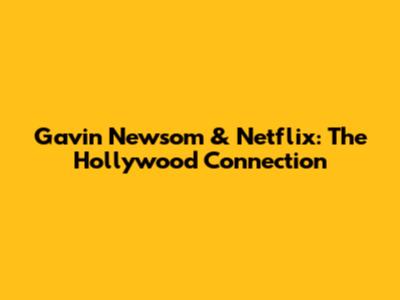 Gavin Newsom & Netflix: The Hollywood Connection