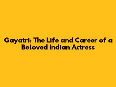 Gayatri: The Life and Career of a Beloved Indian Actress