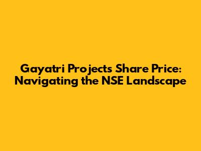 Gayatri Projects Share Price: Navigating the NSE Landscape