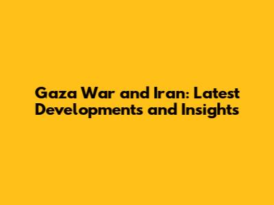 Gaza War and Iran: Latest Developments and Insights