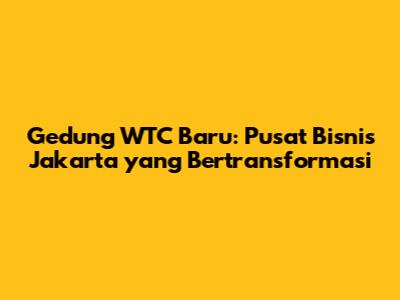 Gedung WTC Baru: Pusat Bisnis Jakarta yang Bertransformasi