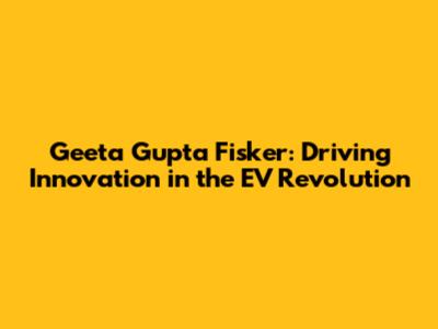 Geeta Gupta Fisker: Driving Innovation in the EV Revolution