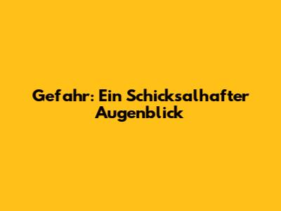 Gefahr: Ein Schicksalhafter Augenblick