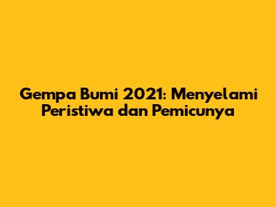 Gempa Bumi 2021: Menyelami Peristiwa dan Pemicunya