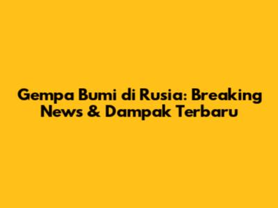 Gempa Bumi di Rusia: Breaking News & Dampak Terbaru
