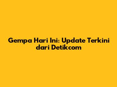 Gempa Hari Ini: Update Terkini dari Detikcom