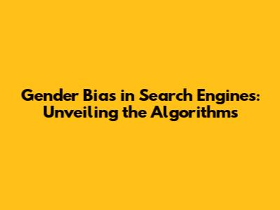 Gender Bias in Search Engines: Unveiling the Algorithms
