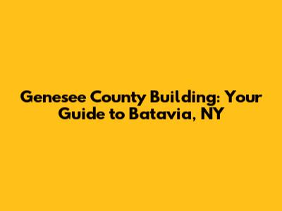 Genesee County Building: Your Guide to Batavia, NY