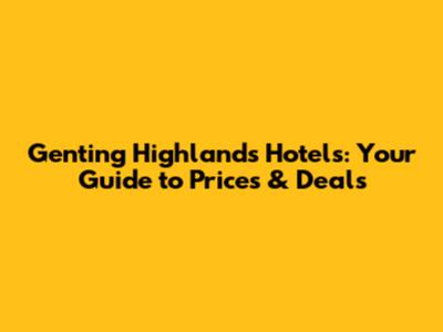 Genting Highlands Hotels: Your Guide to Prices & Deals