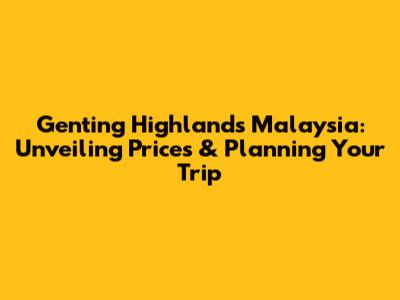 Genting Highlands Malaysia: Unveiling Prices & Planning Your Trip