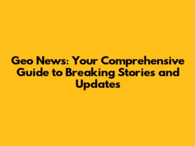 Geo News: Your Comprehensive Guide to Breaking Stories and Updates