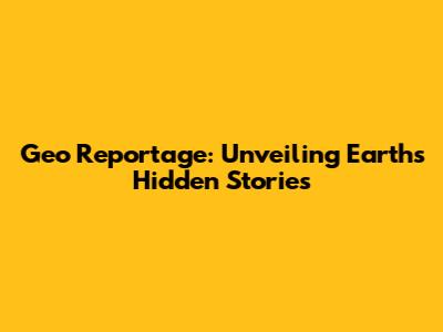Geo Reportage: Unveiling Earth's Hidden Stories