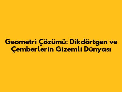 Geometri Çözümü: Dikdörtgen ve Çemberlerin Gizemli Dünyası