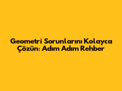 Geometri Sorunlarını Kolayca Çözün: Adım Adım Rehber
