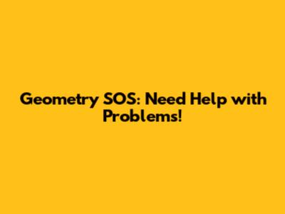 Geometry SOS: Need Help with Problems!