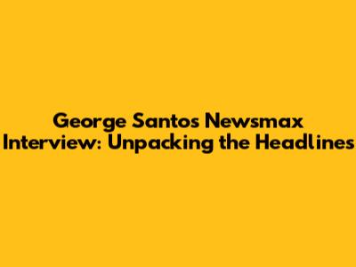 George Santos' Newsmax Interview: Unpacking the Headlines