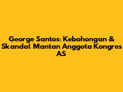 George Santos: Kebohongan & Skandal Mantan Anggota Kongres AS