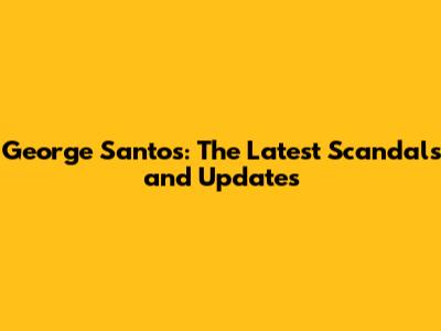 George Santos: The Latest Scandals and Updates