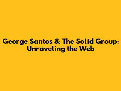 George Santos & The Solid Group: Unraveling the Web