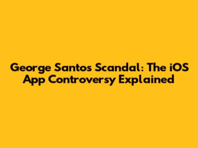 George Santos Scandal: The iOS App Controversy Explained