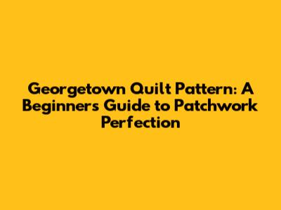 Georgetown Quilt Pattern: A Beginner's Guide to Patchwork Perfection