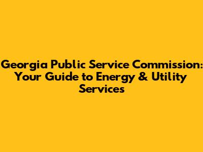 Georgia Public Service Commission: Your Guide to Energy & Utility Services
