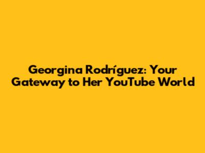 Georgina Rodríguez: Your Gateway to Her YouTube World