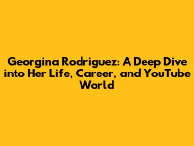 Georgina Rodriguez: A Deep Dive into Her Life, Career, and YouTube World