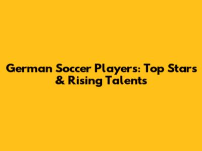 German Soccer Players: Top Stars & Rising Talents