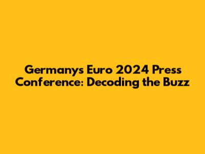 Germany's Euro 2024 Press Conference: Decoding the Buzz