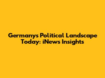 Germany's Political Landscape Today: iNews' Insights