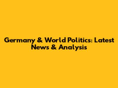 Germany & World Politics: Latest News & Analysis