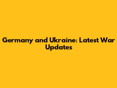 Germany and Ukraine: Latest War Updates