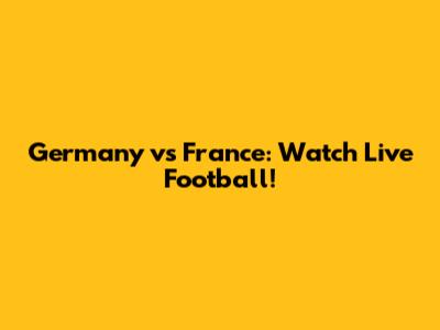 Germany vs France: Watch Live Football!