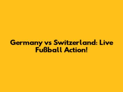 Germany vs Switzerland: Live Fußball Action!