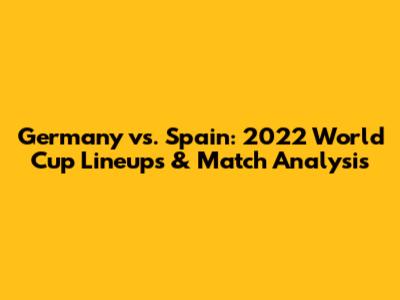 Germany vs. Spain: 2022 World Cup Lineups & Match Analysis