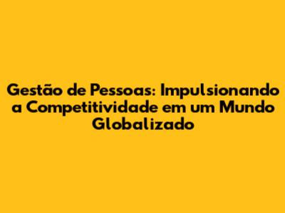 Gestão de Pessoas: Impulsionando a Competitividade em um Mundo Globalizado