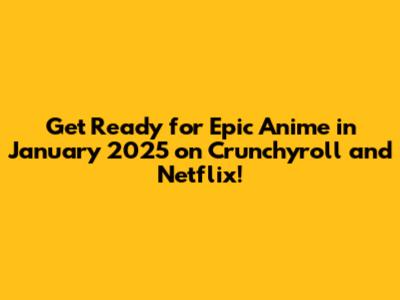 Get Ready for Epic Anime in January 2025 on Crunchyroll and Netflix!