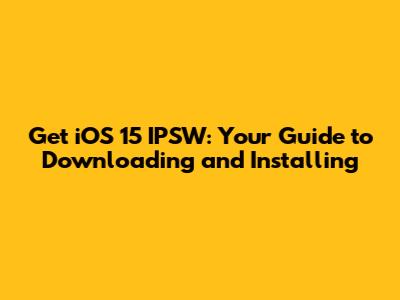 Get iOS 15 IPSW: Your Guide to Downloading and Installing