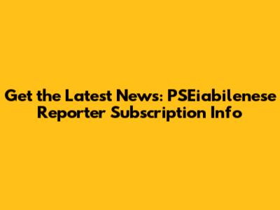 Get the Latest News: PSEiabilenese Reporter Subscription Info