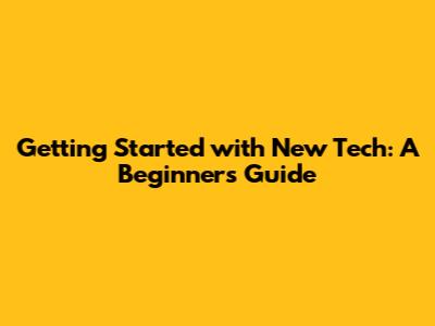 Getting Started with New Tech: A Beginner's Guide