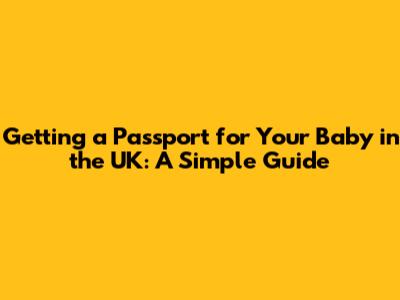 Getting a Passport for Your Baby in the UK: A Simple Guide