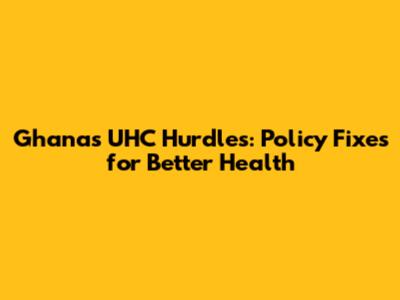 Ghana's UHC Hurdles: Policy Fixes for Better Health