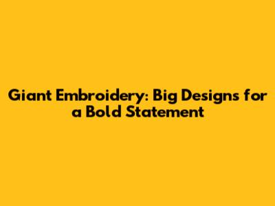 Giant Embroidery: Big Designs for a Bold Statement