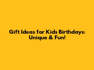 Gift Ideas for Kids' Birthdays: Unique & Fun!