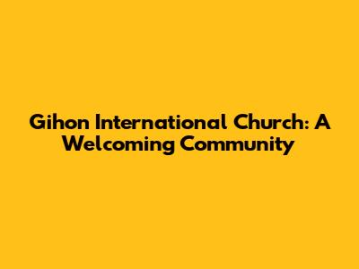 Gihon International Church: A Welcoming Community