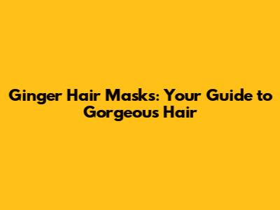 Ginger Hair Masks: Your Guide to Gorgeous Hair